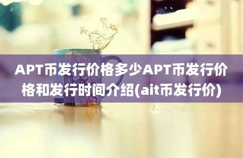 APT币发行价格多少APT币发行价格和发行时间介绍(ait币发行价)