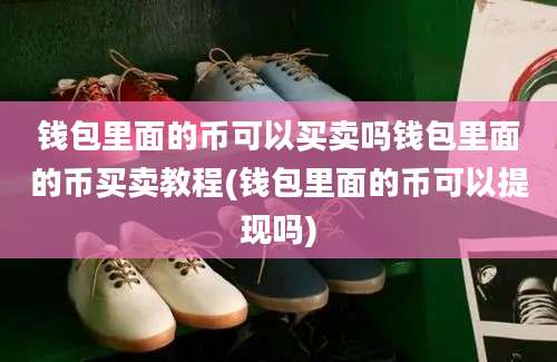 钱包里面的币可以买卖吗钱包里面的币买卖教程(钱包里面的币可以提现吗)