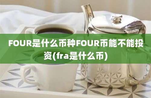 FOUR是什么币种FOUR币能不能投资(fra是什么币)