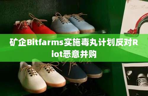 矿企Bitfarms实施毒丸计划反对Riot恶意并购