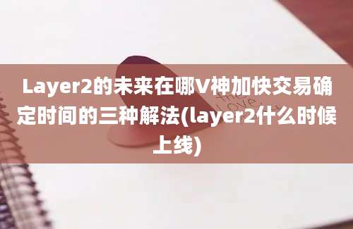 Layer2的未来在哪V神加快交易确定时间的三种解法(layer2什么时候上线)