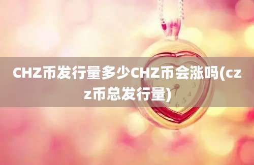 CHZ币发行量多少CHZ币会涨吗(czz币总发行量)