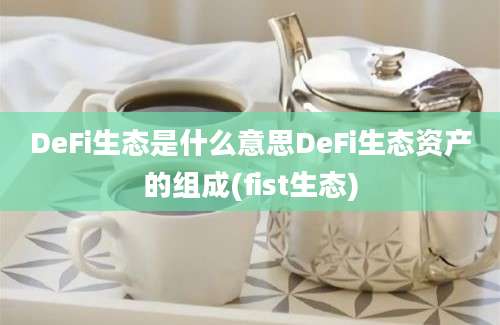 DeFi生态是什么意思DeFi生态资产的组成(fist生态)