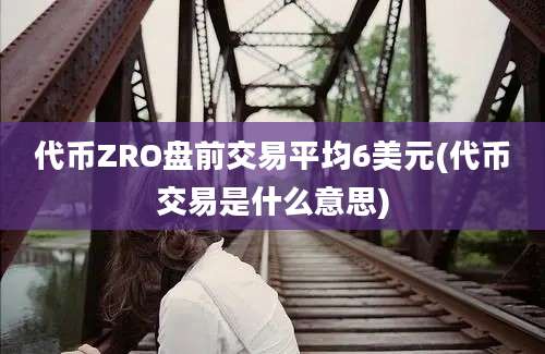 代币ZRO盘前交易平均6美元(代币交易是什么意思)