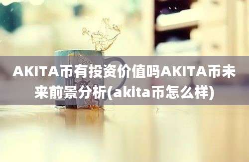 AKITA币有投资价值吗AKITA币未来前景分析(akita币怎么样)