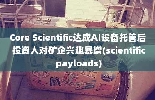 Core Scientific达成AI设备托管后 投资人对矿企兴趣暴增(scientific payloads)