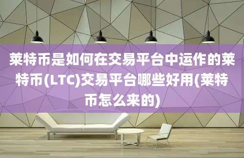 莱特币是如何在交易平台中运作的莱特币(LTC)交易平台哪些好用(莱特币怎么来的)