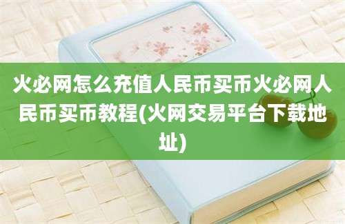 火必网怎么充值人民币买币火必网人民币买币教程(火网交易平台下载地址)