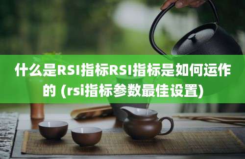 什么是RSI指标RSI指标是如何运作的 (rsi指标参数最佳设置)