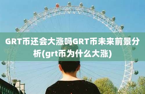 GRT币还会大涨吗GRT币未来前景分析(grt币为什么大涨)