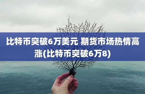 比特币突破6万美元 期货市场热情高涨(比特币突破6万8)