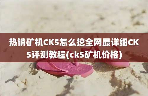 热销矿机CK5怎么挖全网最详细CK5评测教程(ck5矿机价格)