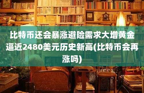 比特币还会暴涨避险需求大增黄金逼近2480美元历史新高(比特币会再涨吗)