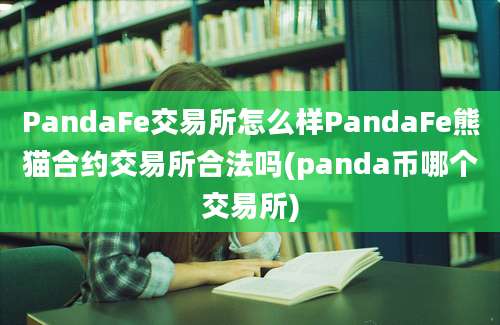 PandaFe交易所怎么样PandaFe熊猫合约交易所合法吗(panda币哪个交易所)