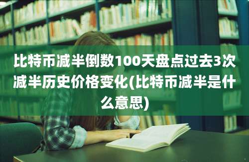 比特币减半倒数100天盘点过去3次减半历史价格变化(比特币减半是什么意思)