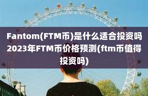 Fantom(FTM币)是什么适合投资吗2023年FTM币价格预测(ftm币值得投资吗)