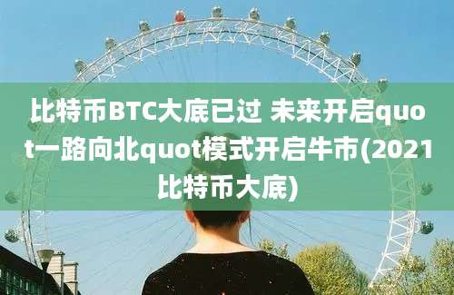 比特币BTC大底已过 未来开启quot一路向北quot模式开启牛市(2021比特币大底)