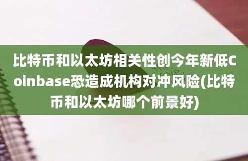 比特币和以太坊相关性创今年新低Coinbase恐造成机构对冲风险(比特币和以太坊哪个前景好)