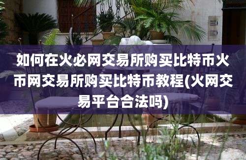 如何在火必网交易所购买比特币火币网交易所购买比特币教程(火网交易平台合法吗)