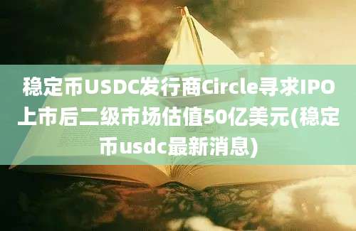 稳定币USDC发行商Circle寻求IPO上市后二级市场估值50亿美元(稳定币usdc最新消息)