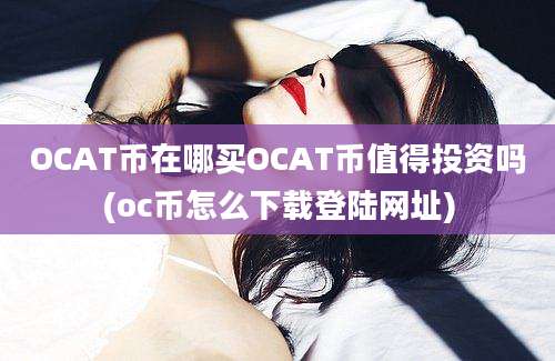 OCAT币在哪买OCAT币值得投资吗(oc币怎么下载登陆网址)