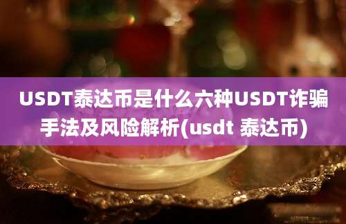 USDT泰达币是什么六种USDT诈骗手法及风险解析(usdt 泰达币)