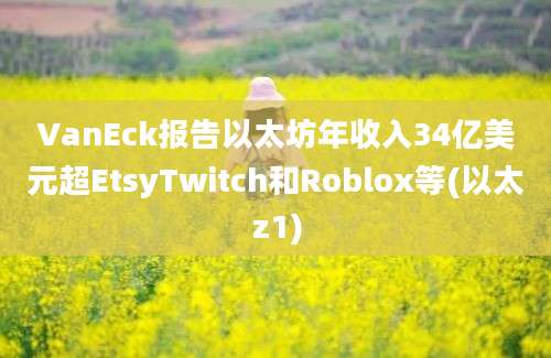 VanEck报告以太坊年收入34亿美元超EtsyTwitch和Roblox等(以太z1)