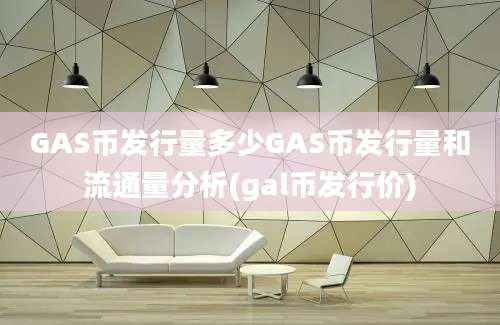 GAS币发行量多少GAS币发行量和流通量分析(gal币发行价)