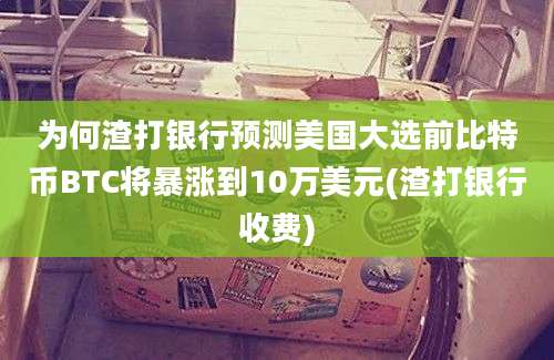 为何渣打银行预测美国大选前比特币BTC将暴涨到10万美元(渣打银行收费)