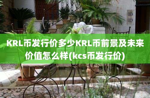 KRL币发行价多少KRL币前景及未来价值怎么样(kcs币发行价)