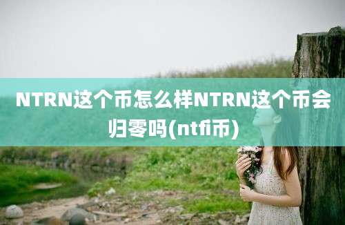 NTRN这个币怎么样NTRN这个币会归零吗(ntfi币)