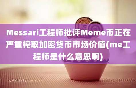 Messari工程师批评Meme币正在严重榨取加密货币市场价值(me工程师是什么意思啊)