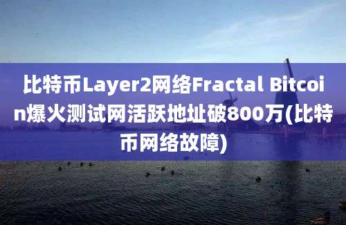 比特币Layer2网络Fractal Bitcoin爆火测试网活跃地址破800万(比特币网络故障)