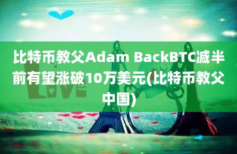 比特币教父Adam BackBTC减半前有望涨破10万美元(比特币教父中国)