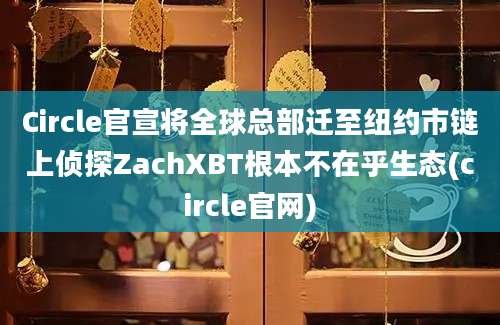 Circle官宣将全球总部迁至纽约市链上侦探ZachXBT根本不在乎生态(circle官网)