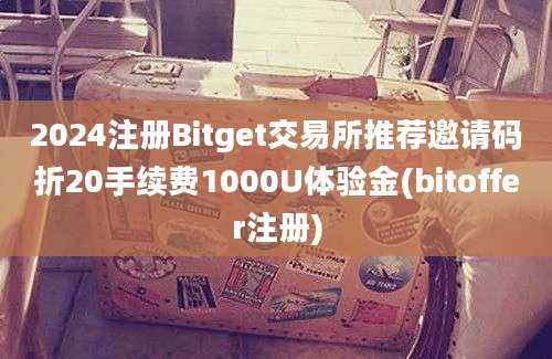 2024注册Bitget交易所推荐邀请码折20手续费1000U体验金(bitoffer注册)