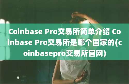 Coinbase Pro交易所简单介绍 Coinbase Pro交易所是哪个国家的(coinbasepro交易所官网)