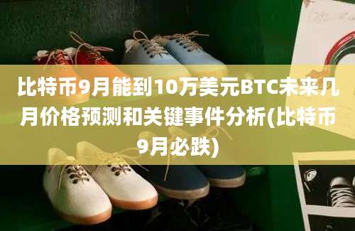 比特币9月能到10万美元BTC未来几月价格预测和关键事件分析(比特币9月必跌)