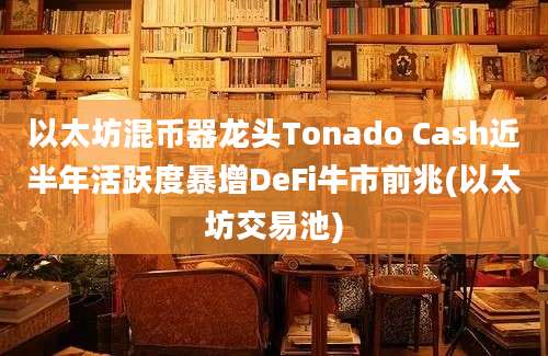 以太坊混币器龙头Tonado Cash近半年活跃度暴增DeFi牛市前兆(以太坊交易池)