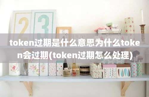 token过期是什么意思为什么token会过期(token过期怎么处理)