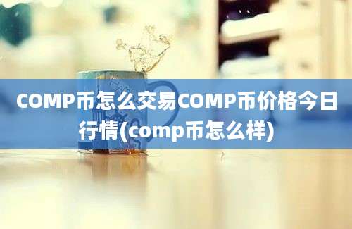 COMP币怎么交易COMP币价格今日行情(comp币怎么样)