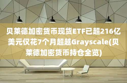 贝莱德加密货币现货ETF已超216亿美元仅花7个月超越Grayscale(贝莱德加密货币持仓全览)