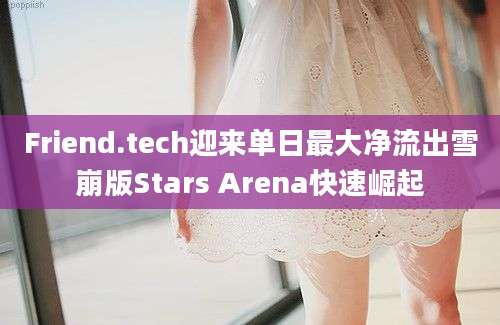 Friend.tech迎来单日最大净流出雪崩版Stars Arena快速崛起