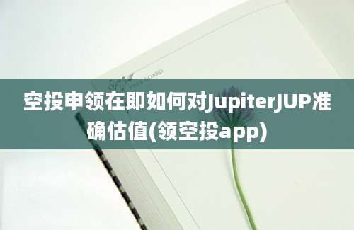 空投申领在即如何对JupiterJUP准确估值(领空投app)