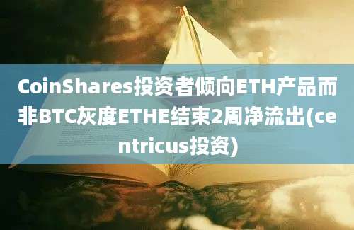 CoinShares投资者倾向ETH产品而非BTC灰度ETHE结束2周净流出(centricus投资)