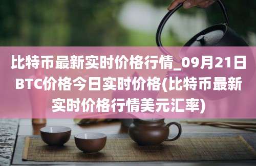 比特币最新实时价格行情_09月21日BTC价格今日实时价格(比特币最新实时价格行情美元汇率)