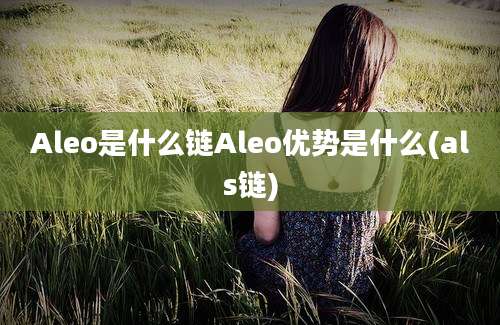 Aleo是什么链Aleo优势是什么(als链)