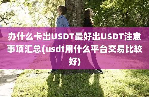 办什么卡出USDT最好出USDT注意事项汇总(usdt用什么平台交易比较好)