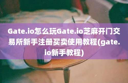 Gate.io怎么玩Gate.io芝麻开门交易所新手注册买卖使用教程(gate.io新手教程)