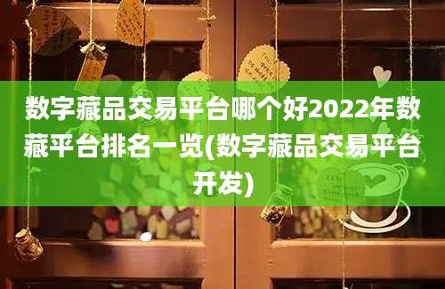 数字藏品交易平台哪个好2022年数藏平台排名一览(数字藏品交易平台开发)